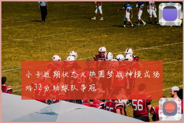 小卡近期状态火热圆梦战神模式场均32分助球队争冠