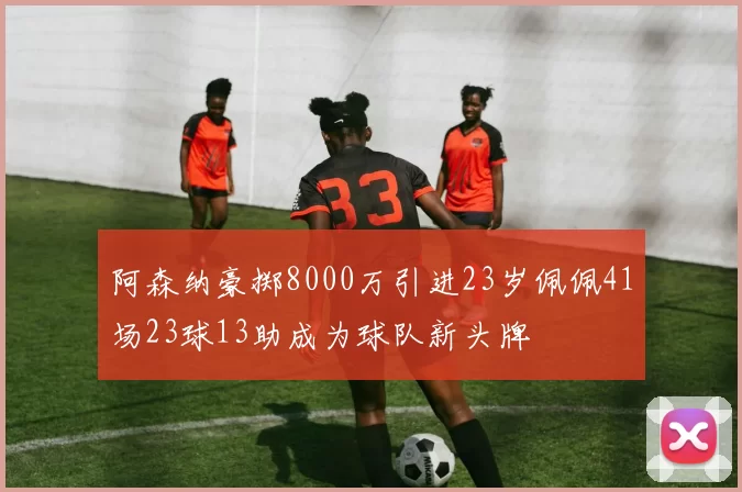 阿森纳豪掷8000万引进23岁佩佩41场23球13助成为球队新头牌