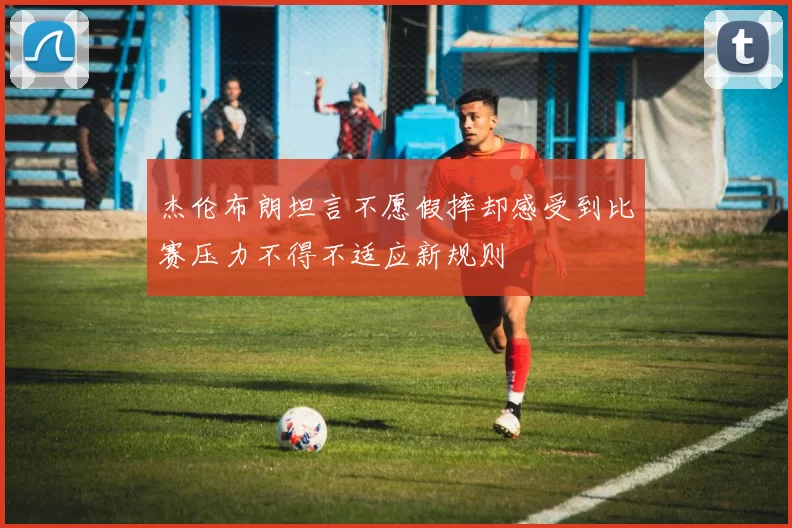 杰伦布朗坦言不愿假摔却感受到比赛压力不得不适应新规则