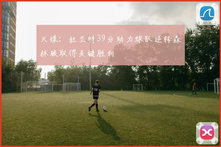 火媒：杜兰特39分助力球队逆转森林狼取得关键胜利