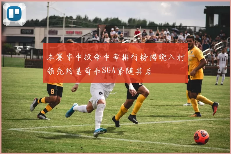 本赛季中投命中率排行榜揭晓八村领先约基奇和SGA紧随其后