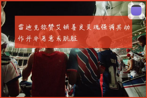 雷迪克称赞艾顿善良灵魂强调其动作并非恶意或肮脏