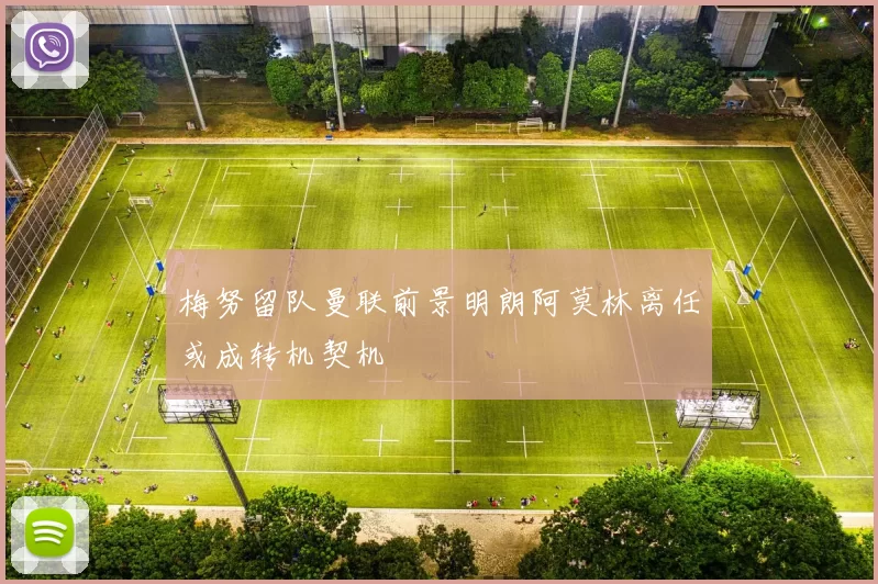 梅努留队曼联前景明朗阿莫林离任或成转机契机