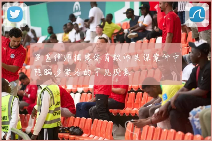 罗基律师揭露体育欺诈共谋案件中隐瞒涉案方的罕见现象