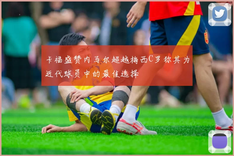 卡福盛赞内马尔超越梅西C罗称其为近代球员中的最佳选择