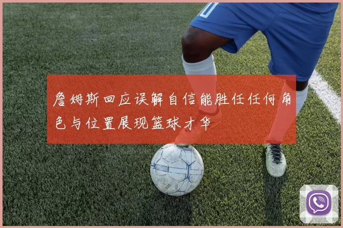 詹姆斯回应误解自信能胜任任何角色与位置展现篮球才华