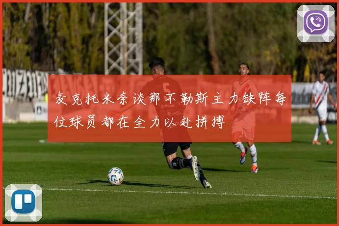 麦克托米奈谈那不勒斯主力缺阵每位球员都在全力以赴拼搏