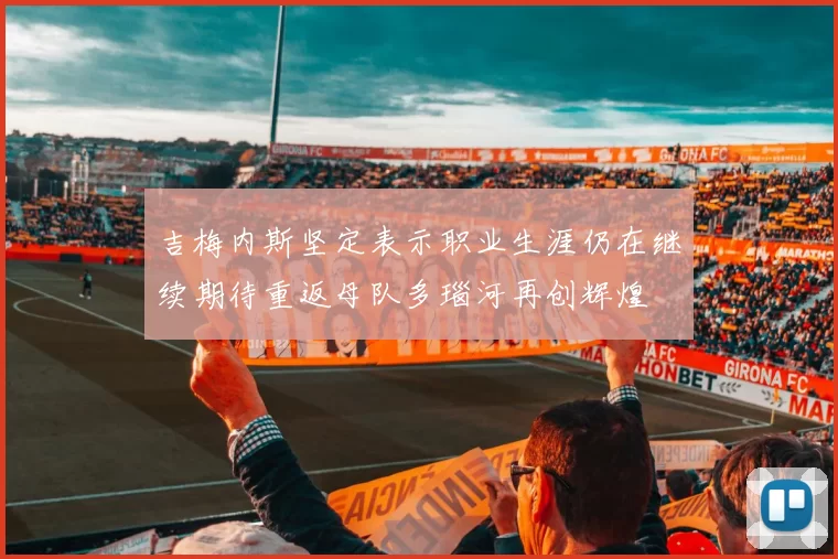 吉梅内斯坚定表示职业生涯仍在继续期待重返母队多瑙河再创辉煌