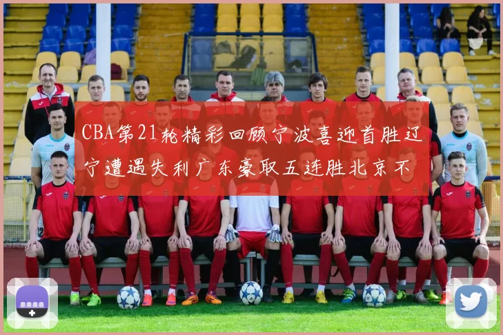CBA第21轮精彩回顾宁波喜迎首胜辽宁遭遇失利广东豪取五连胜北京不敌天津江苏力克新疆