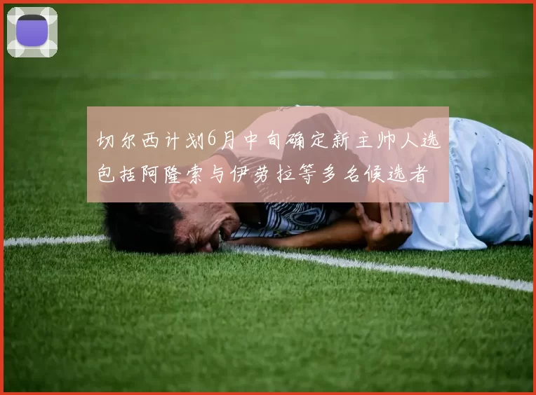 切尔西计划6月中旬确定新主帅人选包括阿隆索与伊劳拉等多名候选者