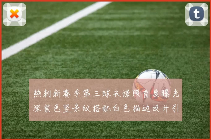 热刺新赛季第三球衣谍照首度曝光深紫色竖条纹搭配白色描边设计引发关注