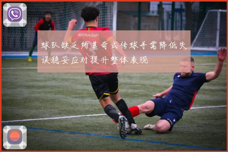 球队缺乏约基奇式传球手需降低失误稳妥应对提升整体表现