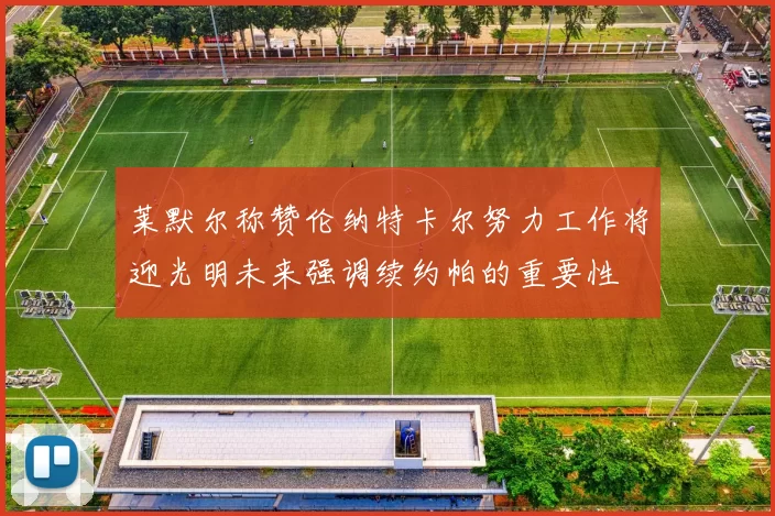 莱默尔称赞伦纳特卡尔努力工作将迎光明未来强调续约帕的重要性