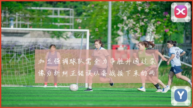 加兰强调球队需全力争胜并通过录像分析纠正错误以备战接下来的两场比赛