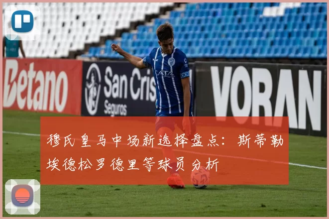 穆氏皇马中场新选择盘点：斯蒂勒埃德松罗德里等球员分析