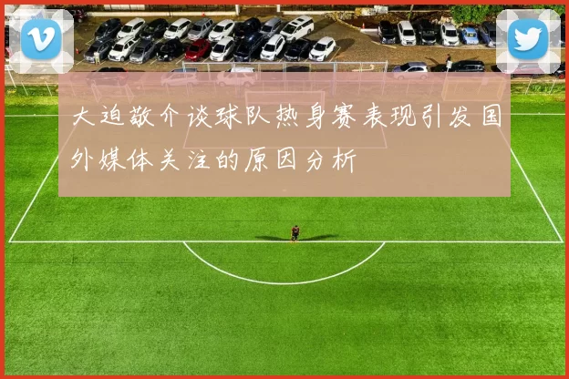 大迫敬介谈球队热身赛表现引发国外媒体关注的原因分析